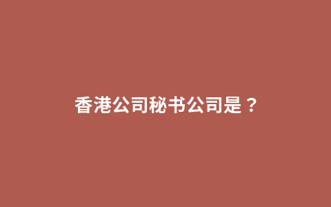 香港公司秘书公司是？