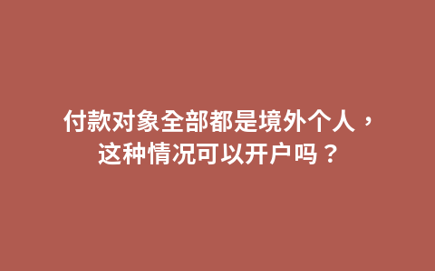 付款对象全部都是境外个人，这种情况可以开户吗？