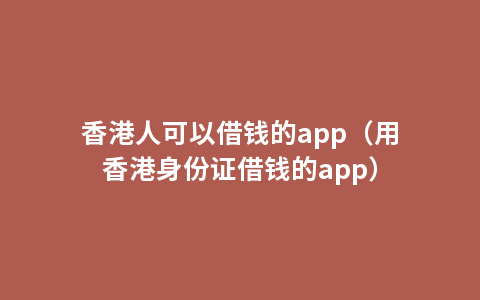 香港人可以借钱的app（用香港身份证借钱的app）