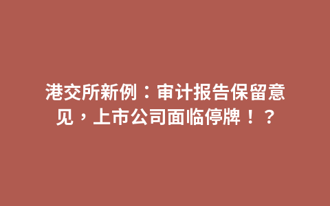 港交所新例：审计报告保留意见，上市公司面临停牌！？