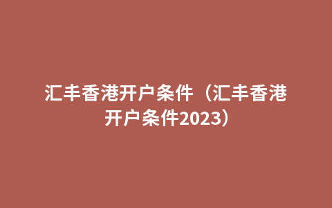 汇丰香港开户条件（汇丰香港开户条件2023）