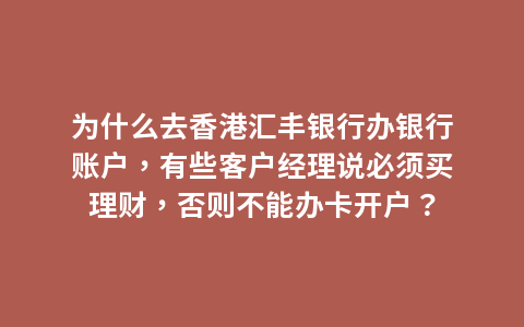 为什么去香港汇丰银行办银行账户，有些客户经理说必须买理财，否则不能办卡开户？