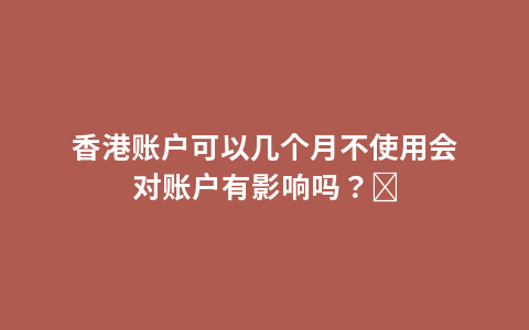 香港账户可以几个月不使用会对账户有影响吗？ 