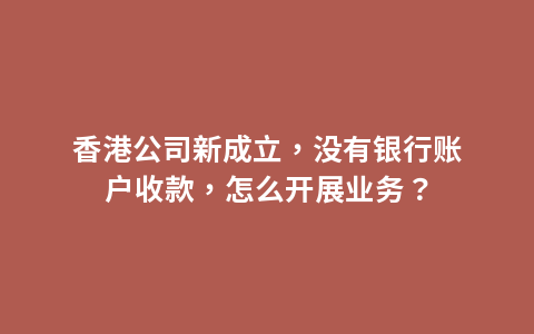 香港公司新成立，没有银行账户收款，怎么开展业务？