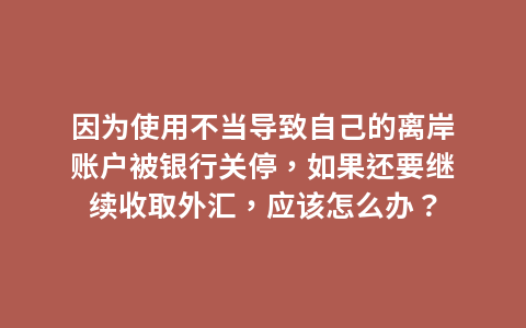 因为使用不当导致自己的离岸账户被银行关停，如果还要继续收取外汇，应该怎么办？