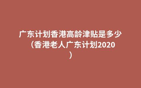 广东计划香港高龄津贴是多少（香港老人广东计划2020）