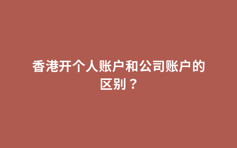 香港开个人账户和公司账户的区别？