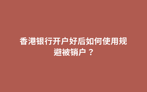 香港银行开户好后如何使用规避被销户？