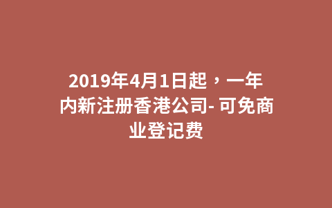 2019年4月1日起，一年内新注册香港公司- 可免商业登记费
