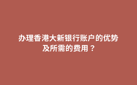 办理香港大新银行账户的优势及所需的费用？