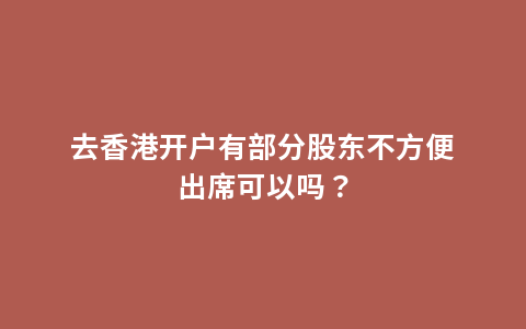 去香港开户有部分股东不方便出席可以吗？