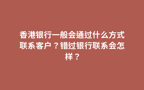 香港银行一般会通过什么方式联系客户？错过银行联系会怎样？