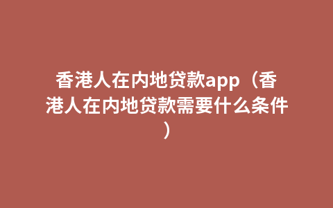 香港人在内地贷款app（香港人在内地贷款需要什么条件）