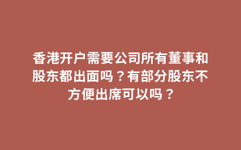 香港开户需要公司所有董事和股东都出面吗？有部分股东不方便出席可以吗？