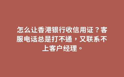 怎么让香港银行收信用证？客服电话总是打不通，又联系不上客户经理。