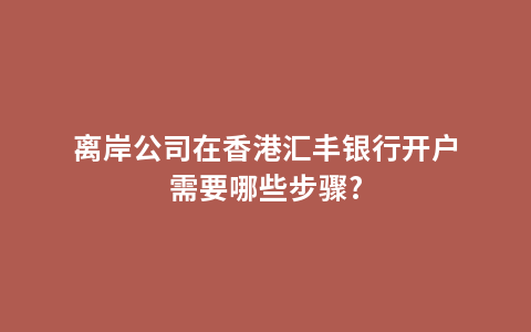 离岸公司在香港汇丰银行开户需要哪些步骤?