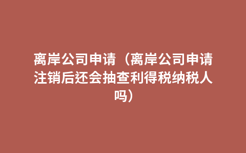 离岸公司申请（离岸公司申请注销后还会抽查利得税纳税人吗）