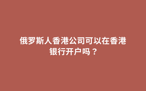 俄罗斯人香港公司可以在香港银行开户吗？