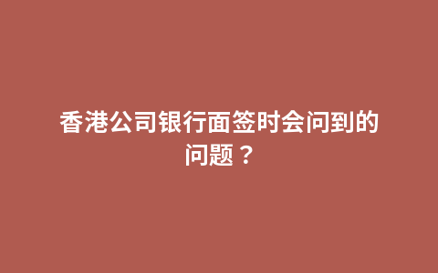 香港公司银行面签时会问到的问题？