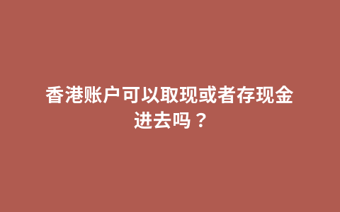 香港账户可以取现或者存现金进去吗？