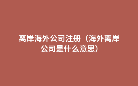 离岸海外公司注册（海外离岸公司是什么意思）