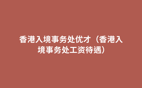 香港入境事务处优才（香港入境事务处工资待遇）