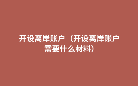 开设离岸账户（开设离岸账户需要什么材料）