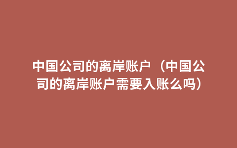 中国公司的离岸账户（中国公司的离岸账户需要入账么吗）