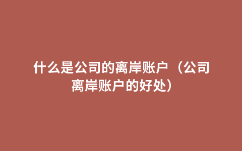 什么是公司的离岸账户（公司离岸账户的好处）