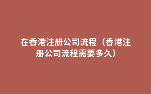 在香港注册公司流程（香港注册公司流程需要多久）