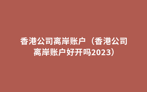 香港公司离岸账户（香港公司离岸账户好开吗2023）