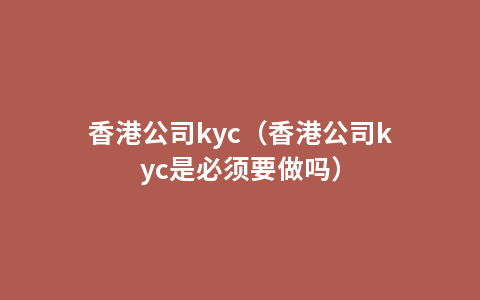 香港公司kyc（香港公司kyc是必须要做吗）