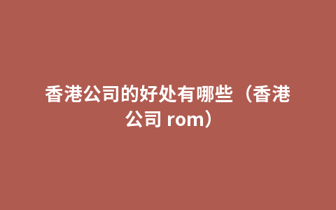 香港公司的好处有哪些（香港公司 rom）