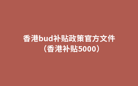 香港bud补贴政策官方文件（香港补贴5000）