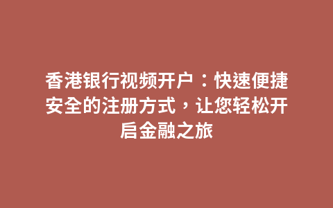 香港银行视频开户：快速便捷安全的注册方式，让您轻松开启金融之旅