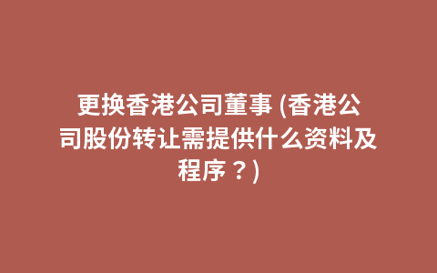 更换香港公司董事 (香港公司股份转让需提供什么资料及程序？)