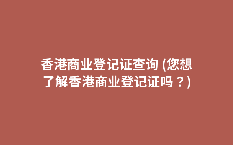 香港商业登记证查询 (您想了解香港商业登记证吗？)