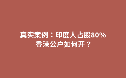 真实案例：印度人占股80%香港公户如何开？