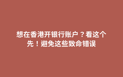 想在香港开银行账户？看这个先！避免这些致命错误