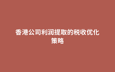 香港公司利润提取的税收优化策略