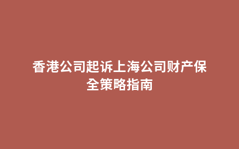 香港公司起诉上海公司财产保全策略指南