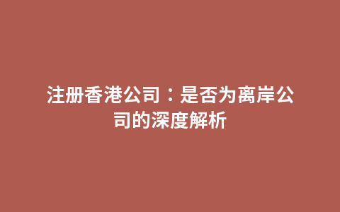 注册香港公司：是否为离岸公司的深度解析