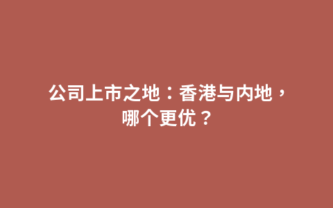 公司上市之地：香港与内地，哪个更优？