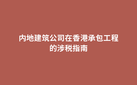 内地建筑公司在香港承包工程的涉税指南