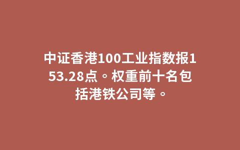 中证香港100工业指数报153.28点。权重前十名包括港铁公司等。