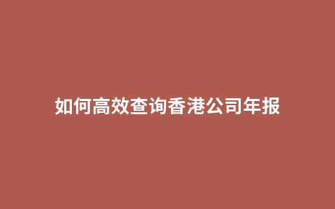 如何高效查询香港公司年报