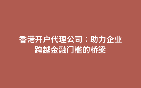 香港开户代理公司：助力企业跨越金融门槛的桥梁