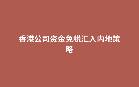 香港公司资金免税汇入内地策略