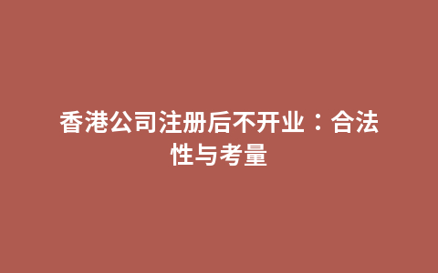 香港公司注册后不开业：合法性与考量