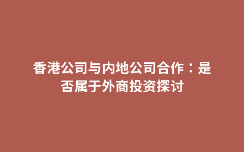 香港公司与内地公司合作：是否属于外商投资探讨